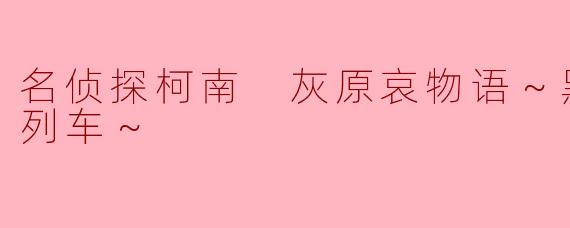 解谜与情感交织：《名侦探柯南 灰原哀物语～黑铁的神秘列车～》的魅力